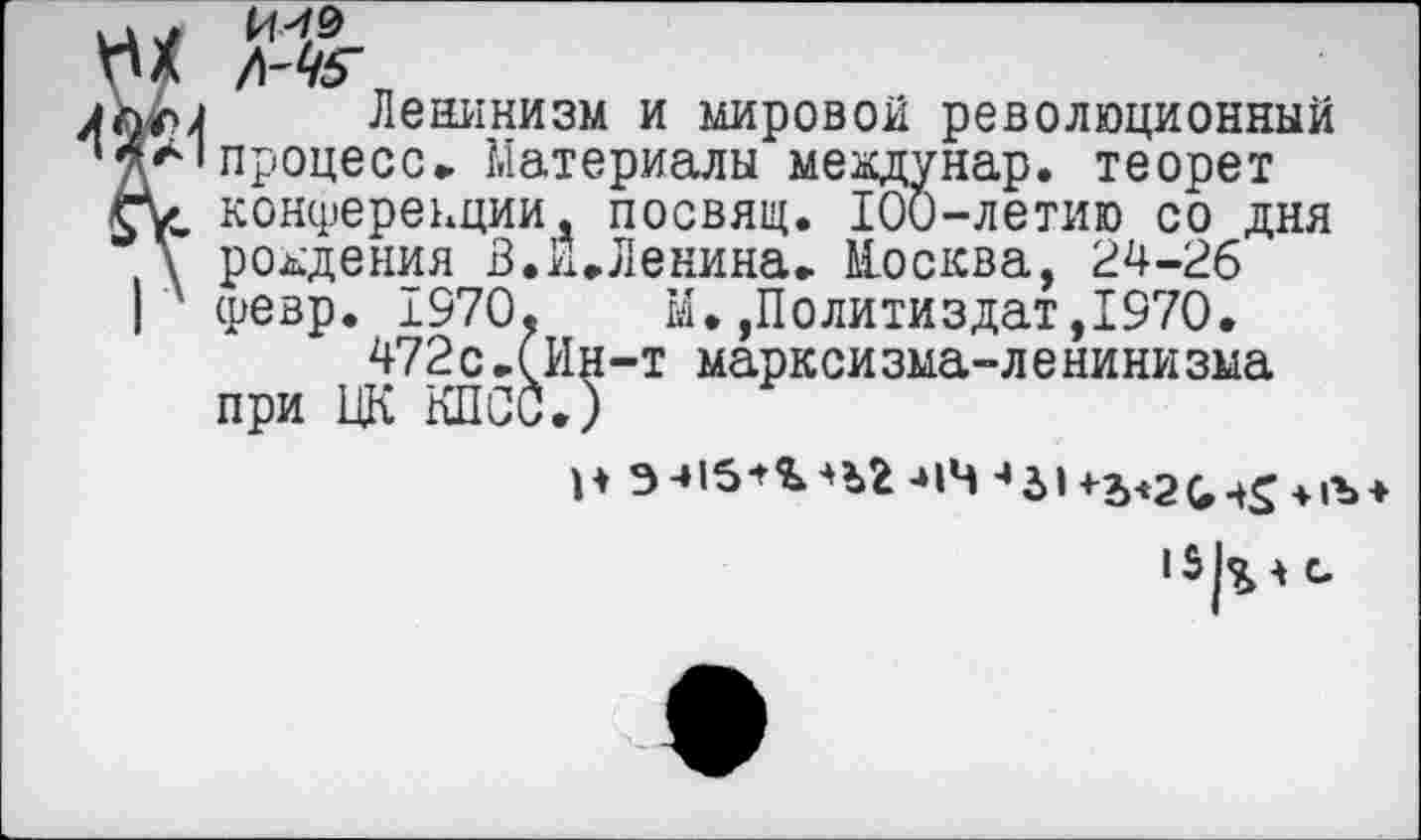 ﻿
Ленинизм и мировой революционный процесс» Материалы мевдунар. теорет конференции, посвящ. 100-летию со дня рождения В.И.Ленина. Иосква, 24-26 Февр. 1970.	И.»Политиздат,1970.
472с.(Ин-т маркойзма-ленинизма при ЦК КПСС.)

